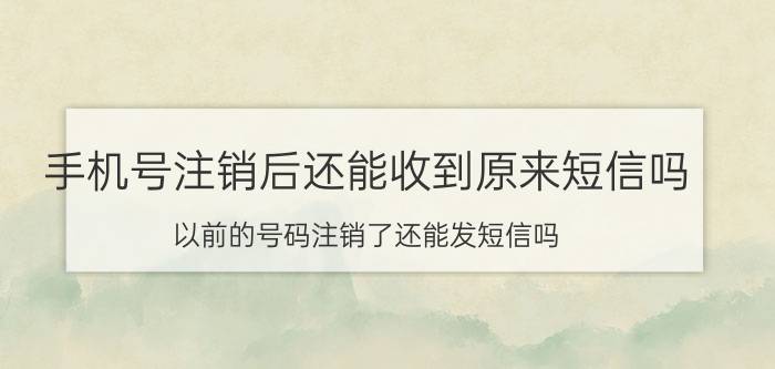 手机号注销后还能收到原来短信吗 以前的号码注销了还能发短信吗？